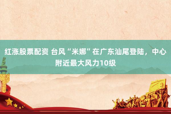 红涨股票配资 台风“米娜”在广东汕尾登陆，中心附近最大风力10级