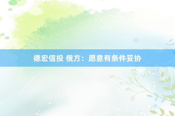 德宏信投 俄方：愿意有条件妥协