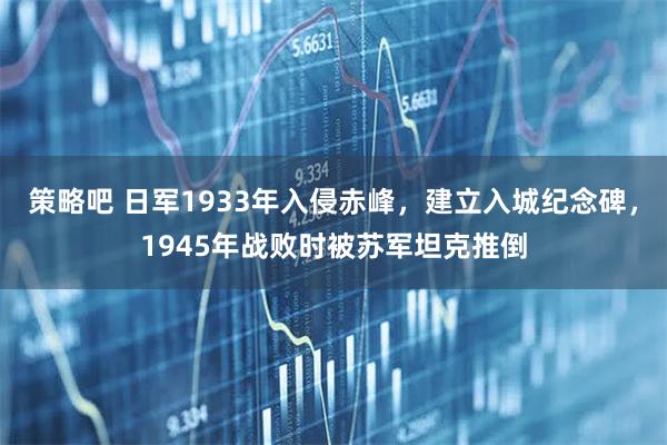 策略吧 日军1933年入侵赤峰，建立入城纪念碑，1945年战败时被苏军坦克推倒