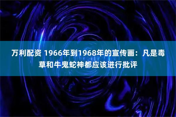 万利配资 1966年到1968年的宣传画：凡是毒草和牛鬼蛇神都应该进行批评