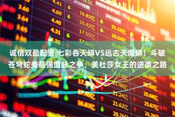 诚信双盈配资 七彩吞天蟒VS远古天魔蟒！斗破苍穹蛇类最强血脉之争，美杜莎女王的逆袭之路