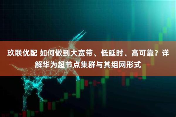 玖联优配 如何做到大宽带、低延时、高可靠？详解华为超节点集群与其组网形式