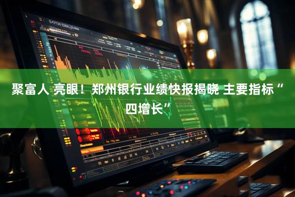聚富人 亮眼！郑州银行业绩快报揭晓 主要指标“四增长”