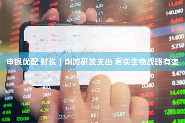 申银优配 财说｜削减研发支出 君实生物战略有变