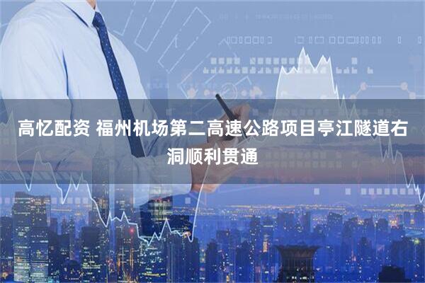 高忆配资 福州机场第二高速公路项目亭江隧道右洞顺利贯通