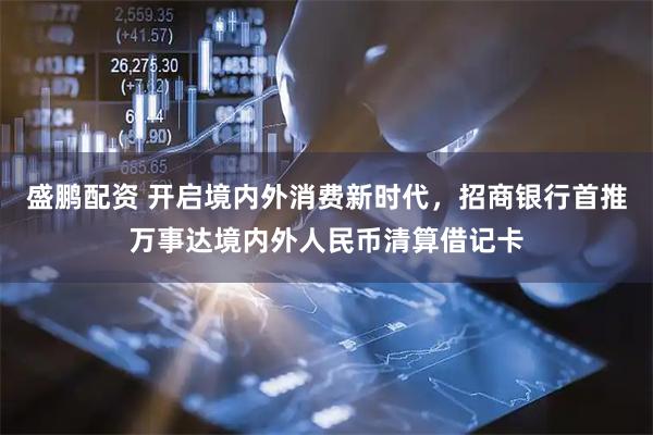 盛鹏配资 开启境内外消费新时代，招商银行首推万事达境内外人民币清算借记卡