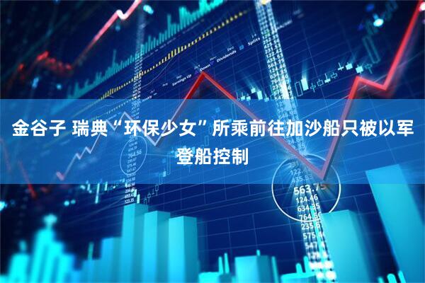 金谷子 瑞典“环保少女”所乘前往加沙船只被以军登船控制
