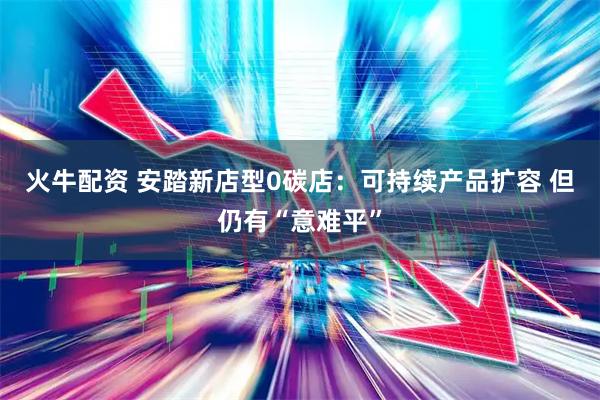 火牛配资 安踏新店型0碳店：可持续产品扩容 但仍有“意难平”