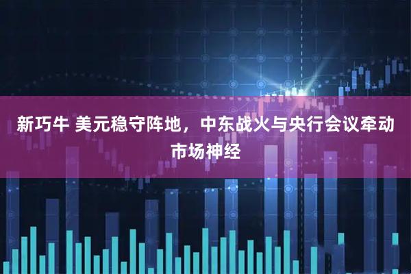 新巧牛 美元稳守阵地，中东战火与央行会议牵动市场神经