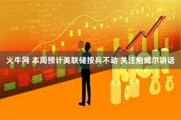 火牛网 本周预计美联储按兵不动 关注鲍威尔讲话