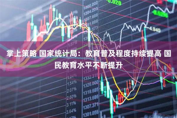 掌上策略 国家统计局：教育普及程度持续提高 国民教育水平不断提升