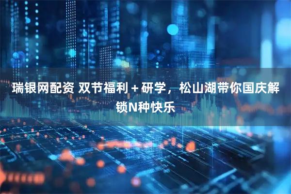 瑞银网配资 双节福利＋研学，松山湖带你国庆解锁N种快乐