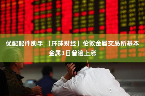 优配配件助手 【环球财经】伦敦金属交易所基本金属3日普遍上涨