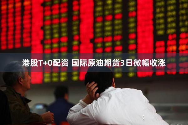 港股T+0配资 国际原油期货3日微幅收涨