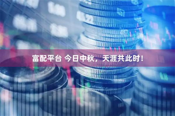 富配平台 今日中秋，天涯共此时！