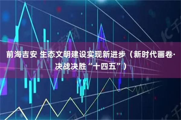 前海吉安 生态文明建设实现新进步（新时代画卷·决战决胜“十四五”）