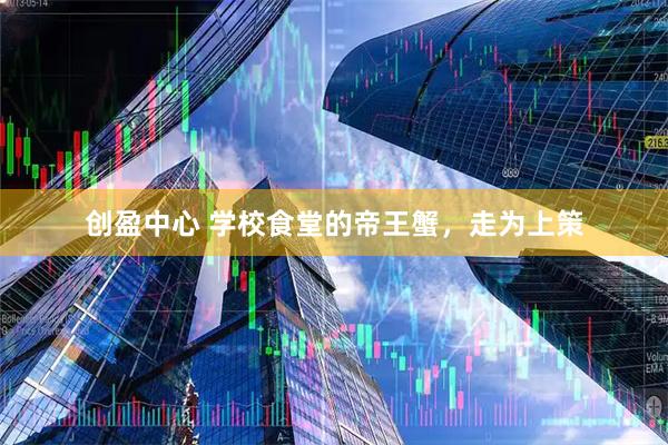 创盈中心 学校食堂的帝王蟹，走为上策