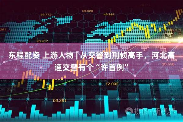 东程配资 上游人物 | 从交警到刑侦高手，河北高速交警有个“许首例”