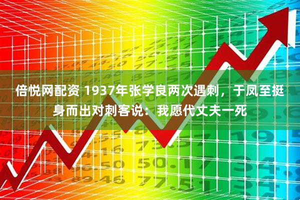 倍悦网配资 1937年张学良两次遇刺，于凤至挺身而出对刺客说：我愿代丈夫一死