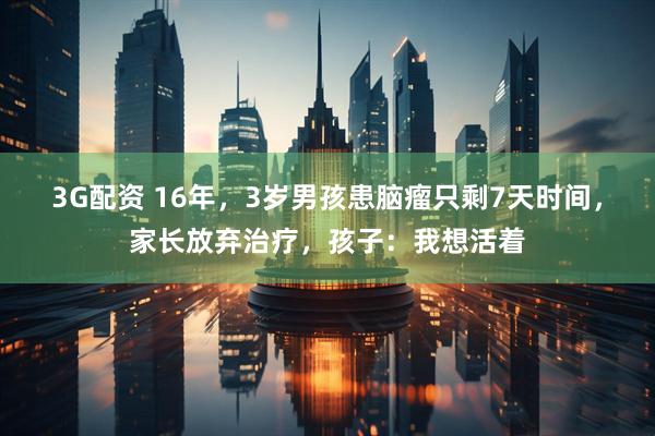 3G配资 16年，3岁男孩患脑瘤只剩7天时间，家长放弃治疗，孩子：我想活着