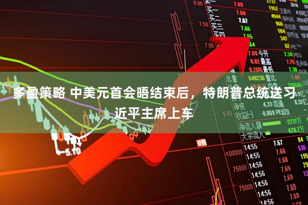 多盈策略 中美元首会晤结束后，特朗普总统送习近平主席上车