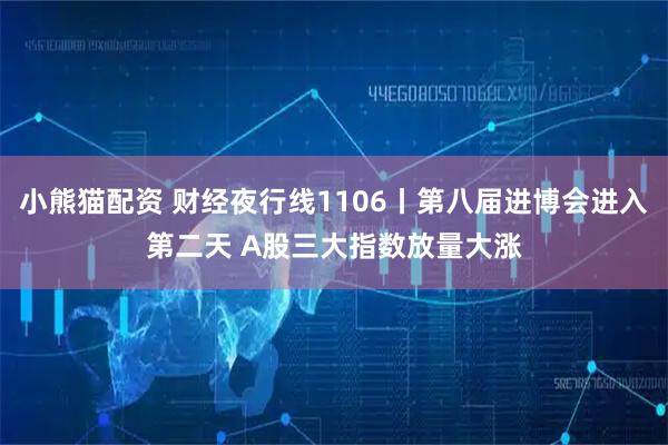 小熊猫配资 财经夜行线1106丨第八届进博会进入第二天 A股三大指数放量大涨