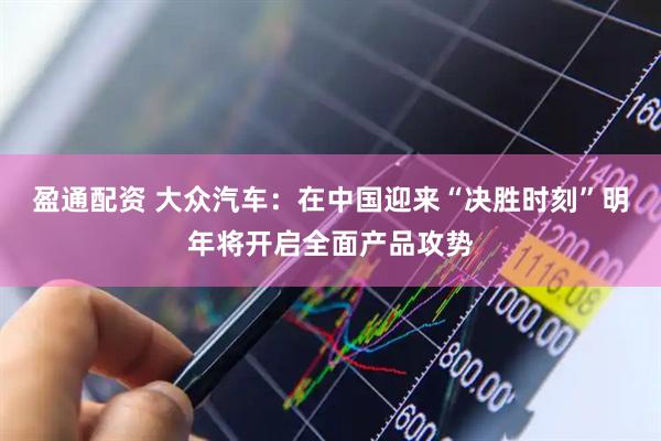 盈通配资 大众汽车：在中国迎来“决胜时刻”明年将开启全面产品攻势