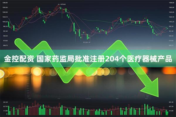 金控配资 国家药监局批准注册204个医疗器械产品