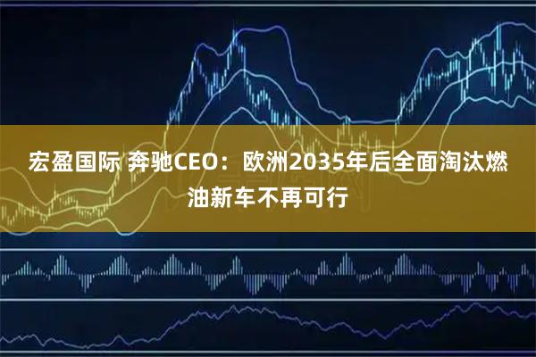 宏盈国际 奔驰CEO：欧洲2035年后全面淘汰燃油新车不再可行
