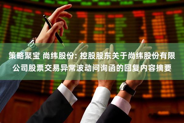 策略聚宝 尚纬股份: 控股股东关于尚纬股份有限公司股票交易异常波动问询函的回复内容摘要