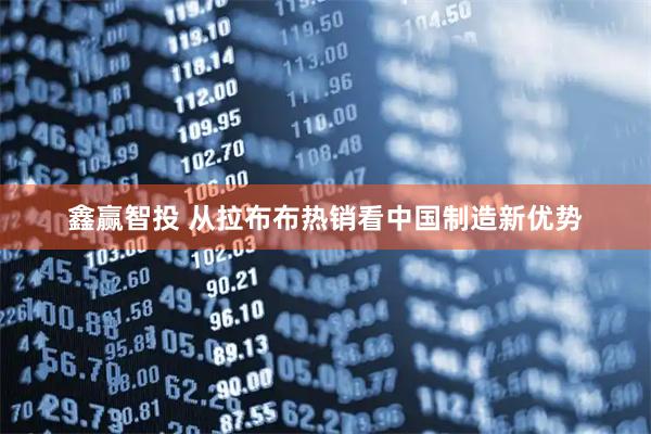 鑫赢智投 从拉布布热销看中国制造新优势
