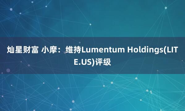 灿星财富 小摩：维持Lumentum Holdings(LITE.US)评级