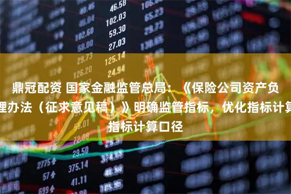鼎冠配资 国家金融监管总局：《保险公司资产负债管理办法（征求意见稿）》明确监管指标，优化指标计算口径