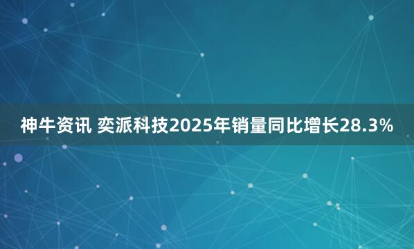 神牛资讯 奕派科技2025年销量同比增长28.3%