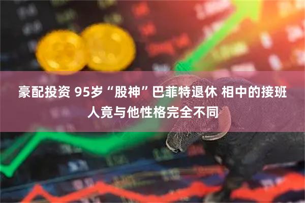 豪配投资 95岁“股神”巴菲特退休 相中的接班人竟与他性格完全不同