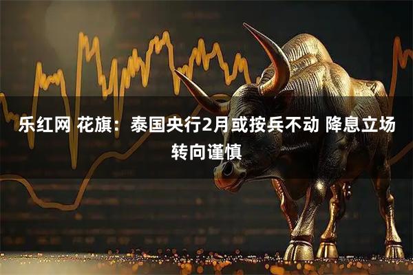乐红网 花旗：泰国央行2月或按兵不动 降息立场转向谨慎