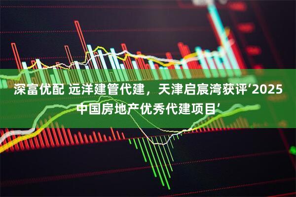 深富优配 远洋建管代建，天津启宸湾获评‘2025中国房地产优秀代建项目’