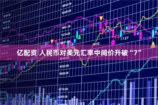亿配资 人民币对美元汇率中间价升破“7”
