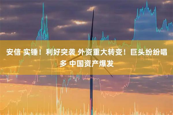 安信 实锤！利好突袭 外资重大转变！巨头纷纷唱多 中国资产爆发
