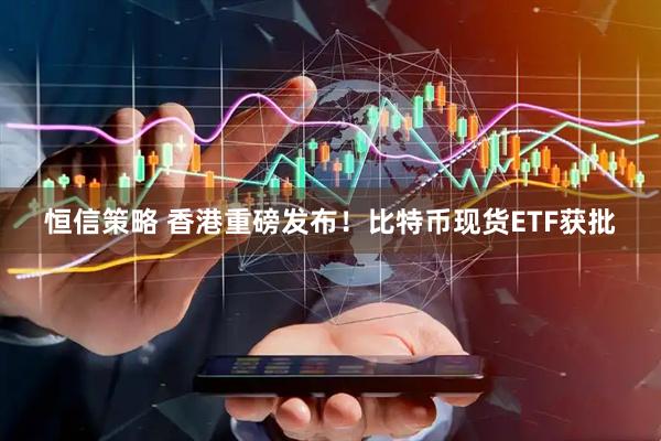 恒信策略 香港重磅发布！比特币现货ETF获批