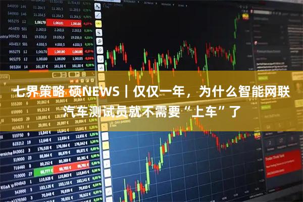 七界策略 硕NEWS｜仅仅一年，为什么智能网联汽车测试员就不需要“上车”了