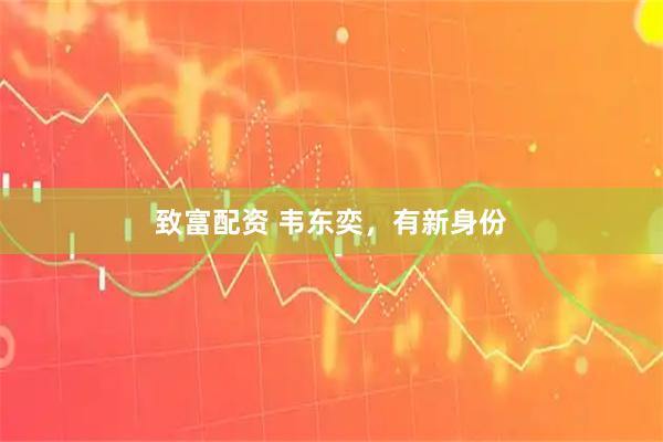 致富配资 韦东奕，有新身份