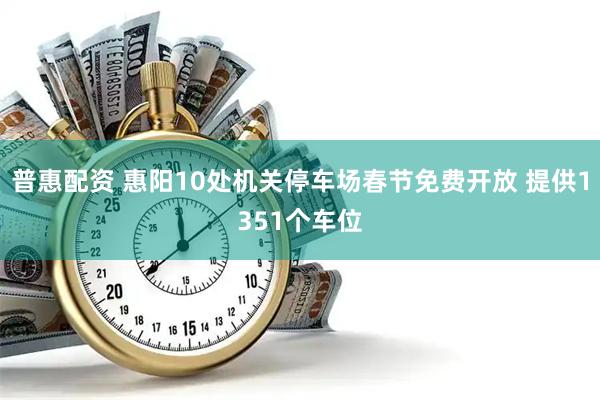 普惠配资 惠阳10处机关停车场春节免费开放 提供1351个车位