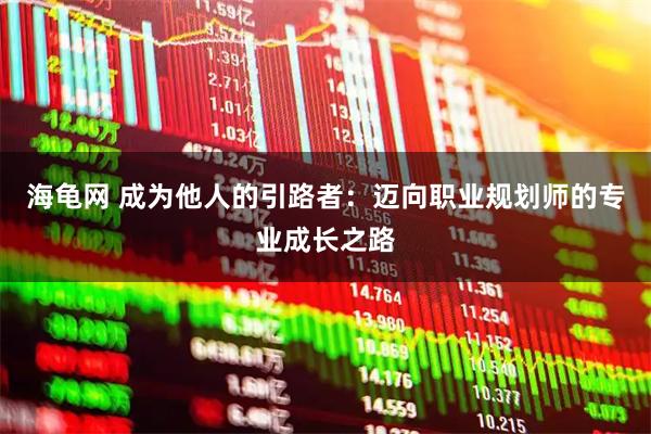 海龟网 成为他人的引路者：迈向职业规划师的专业成长之路