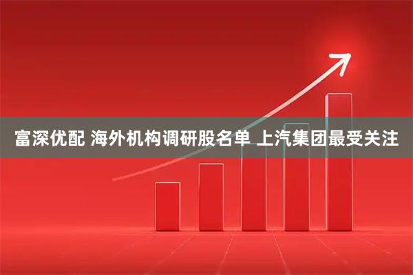 富深优配 海外机构调研股名单 上汽集团最受关注