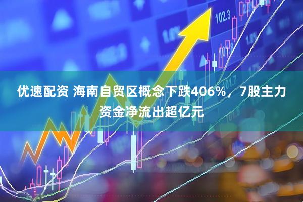 优速配资 海南自贸区概念下跌406%，7股主力资金净流出超亿元