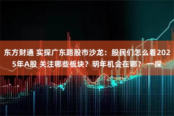 东方财通 实探广东路股市沙龙：股民们怎么看2025年A股 关注哪些板块？明年机会在哪？ 一探