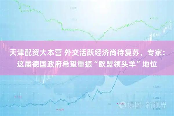 天津配资大本营 外交活跃经济尚待复苏，专家：这届德国政府希望重振“欧盟领头羊”地位