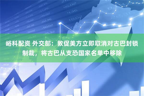 峪科配资 外交部：敦促美方立即取消对古巴封锁制裁，将古巴从支恐国家名单中移除