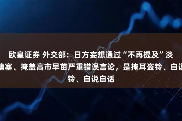 欧皇证券 外交部：日方妄想通过“不再提及”淡化、搪塞、掩盖高市早苗严重错误言论，是掩耳盗铃、自说自话